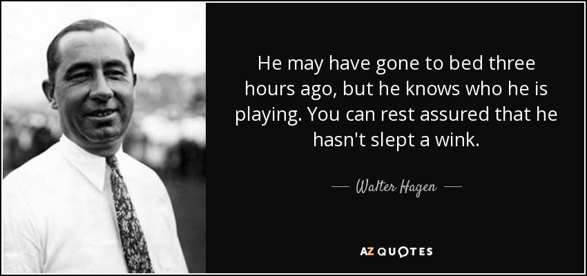 He may have gone to bed three hours ago, but he knows who he is playing. You can rest assured that he hasn't slept a wink. - Walter Hagen