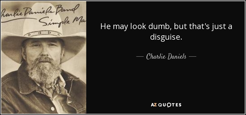He may look dumb, but that's just a disguise. - Charlie Daniels
