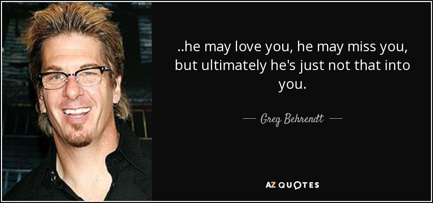 ..he may love you, he may miss you, but ultimately he's just not that into you. - Greg Behrendt