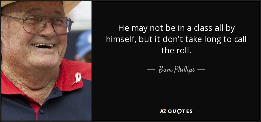 He may not be in a class all by himself, but it don't take long to call the roll. - Bum Phillips
