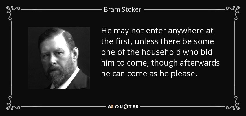 He may not enter anywhere at the first, unless there be some one of the household who bid him to come, though afterwards he can come as he please. - Bram Stoker