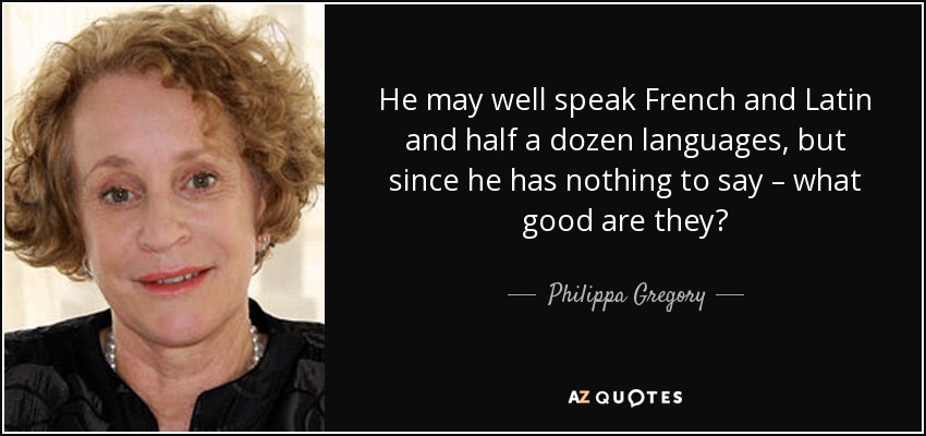 He may well speak French and Latin and half a dozen languages, but since he has nothing to say – what good are they? - Philippa Gregory