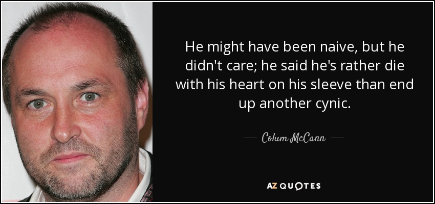 He might have been naive, but he didn't care; he said he's rather die with his heart on his sleeve than end up another cynic. - Colum McCann