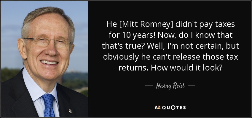He [Mitt Romney] didn't pay taxes for 10 years! Now, do I know that that's true? Well, I'm not certain, but obviously he can't release those tax returns. How would it look? - Harry Reid