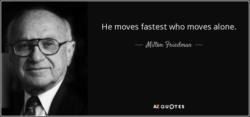 He moves fastest who moves alone. - Milton Friedman