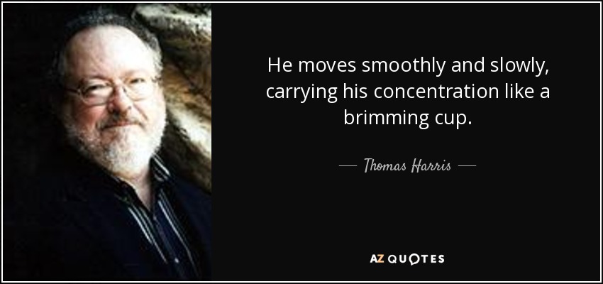 He moves smoothly and slowly, carrying his concentration like a brimming cup. - Thomas Harris