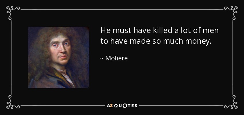 He must have killed a lot of men to have made so much money. - Moliere