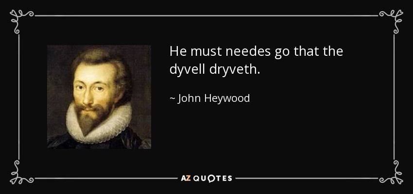 He must needes go that the dyvell dryveth. - John Heywood