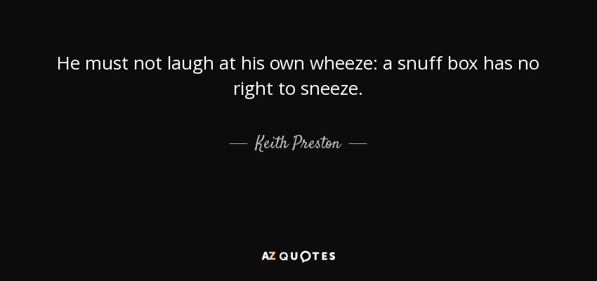 He must not laugh at his own wheeze: a snuff box has no right to sneeze. - Keith Preston