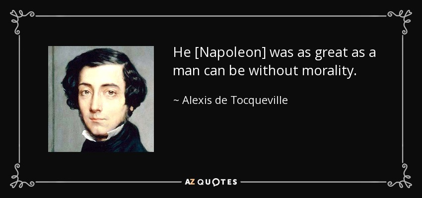 He [Napoleon] was as great as a man can be without morality. - Alexis de Tocqueville