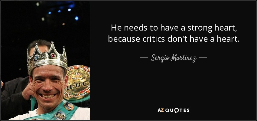 He needs to have a strong heart, because critics don't have a heart. - Sergio Martinez