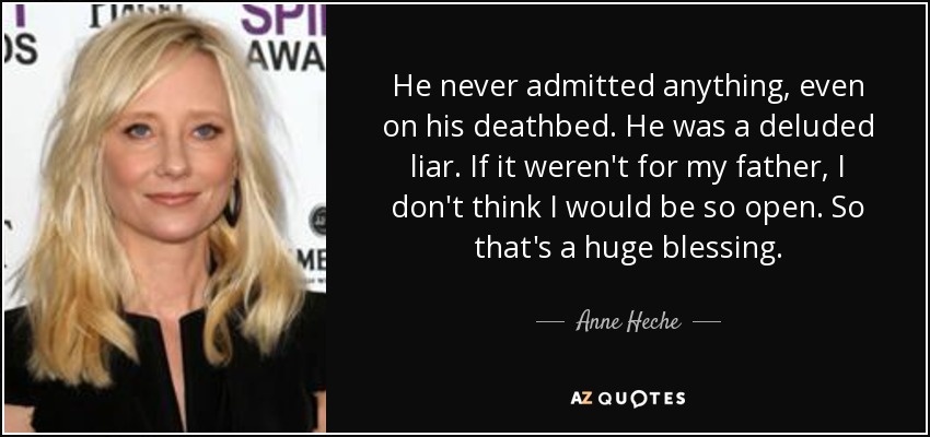 He never admitted anything, even on his deathbed. He was a deluded liar. If it weren't for my father, I don't think I would be so open. So that's a huge blessing. - Anne Heche