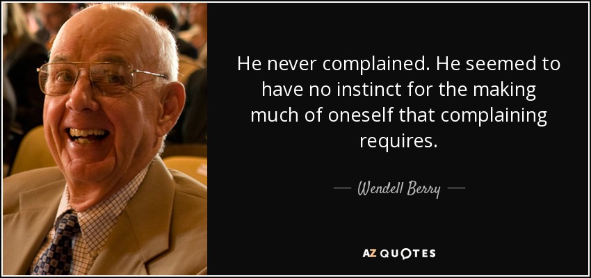 He never complained. He seemed to have no instinct for the making much of oneself that complaining requires. - Wendell Berry