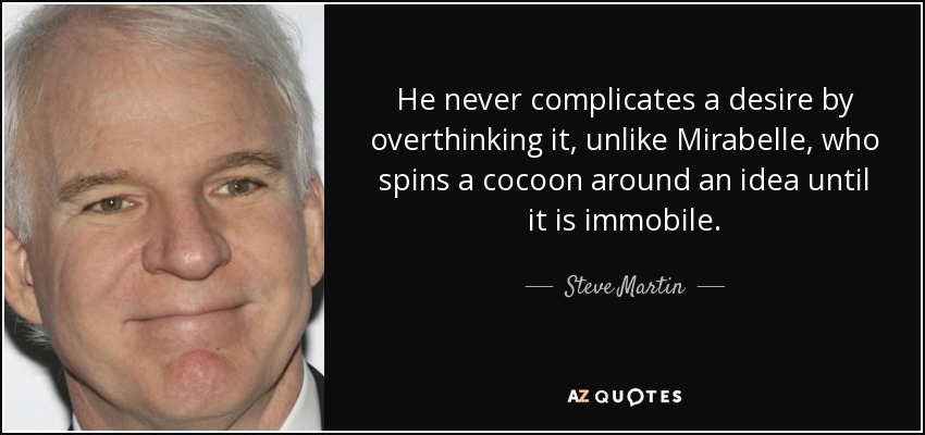 He never complicates a desire by overthinking it, unlike Mirabelle, who spins a cocoon around an idea until it is immobile. - Steve Martin
