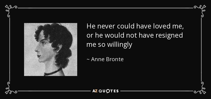 He never could have loved me, or he would not have resigned me so willingly - Anne Bronte