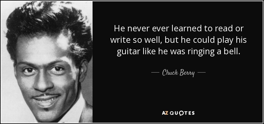 He never ever learned to read or write so well, but he could play his guitar like he was ringing a bell. - Chuck Berry