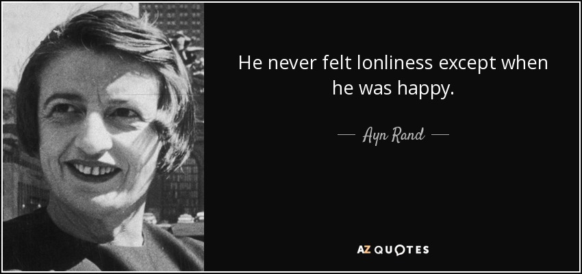He never felt lonliness except when he was happy. - Ayn Rand
