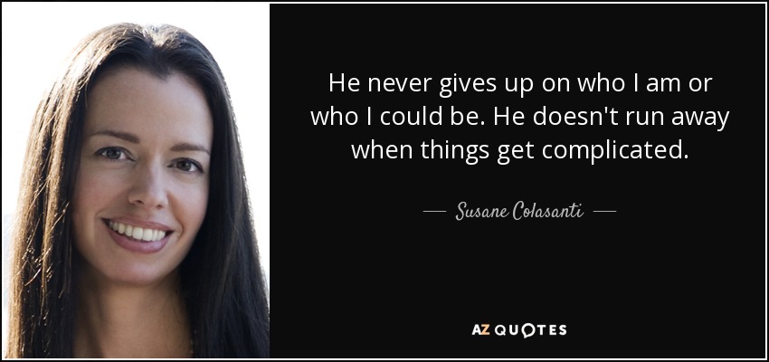He never gives up on who I am or who I could be. He doesn't run away when things get complicated. - Susane Colasanti