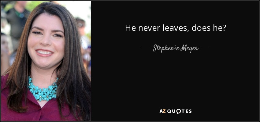 He never leaves, does he? - Stephenie Meyer