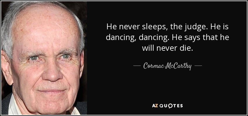 He never sleeps, the judge. He is dancing, dancing. He says that he will never die. - Cormac McCarthy