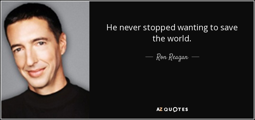 He never stopped wanting to save the world. - Ron Reagan