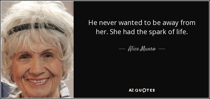 He never wanted to be away from her. She had the spark of life. - Alice Munro