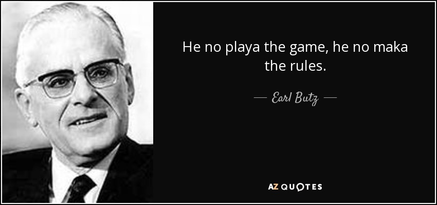 He no playa the game, he no maka the rules. - Earl Butz