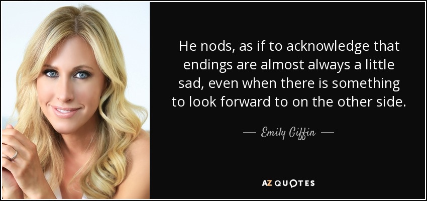 He nods, as if to acknowledge that endings are almost always a little sad, even when there is something to look forward to on the other side. - Emily Giffin