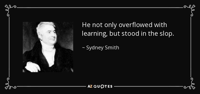 He not only overflowed with learning, but stood in the slop. - Sydney Smith