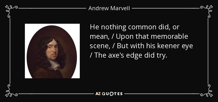 He nothing common did, or mean, / Upon that memorable scene, / But with his keener eye / The axe's edge did try. - Andrew Marvell