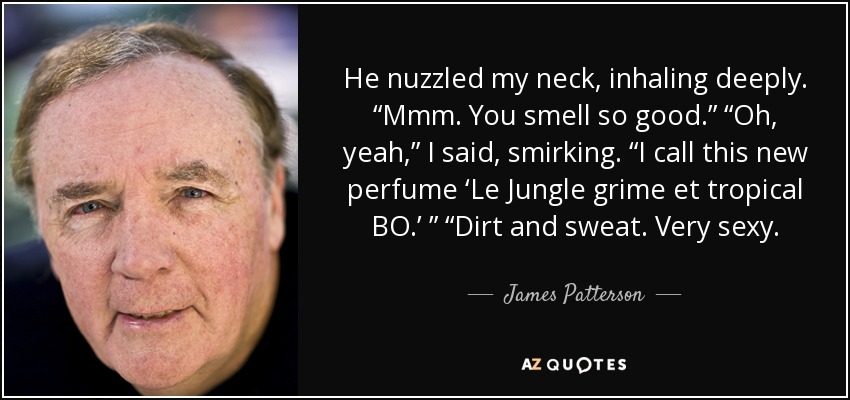 He nuzzled my neck, inhaling deeply. “Mmm. You smell so good.” “Oh, yeah,” I said, smirking. “I call this new perfume ‘Le Jungle grime et tropical BO.’ ” “Dirt and sweat. Very sexy. - James Patterson