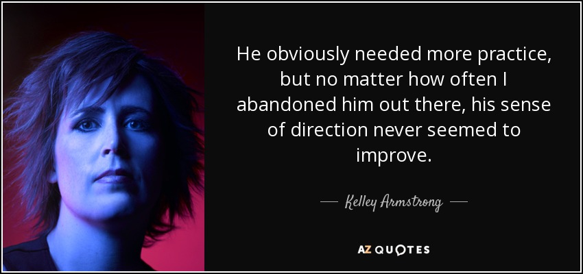 He obviously needed more practice, but no matter how often I abandoned him out there, his sense of direction never seemed to improve. - Kelley Armstrong