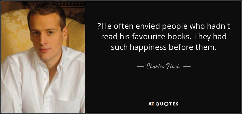 ‎He often envied people who hadn't read his favourite books. They had such happiness before them. - Charles Finch