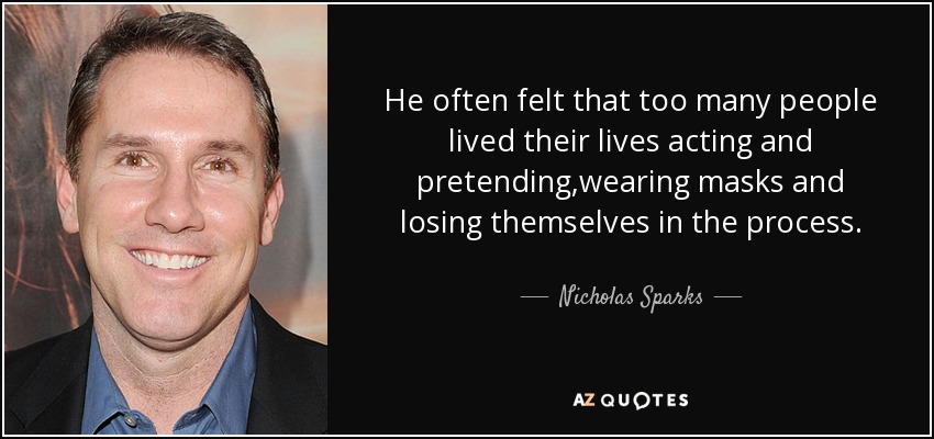 He often felt that too many people lived their lives acting and pretending,wearing masks and losing themselves in the process. - Nicholas Sparks