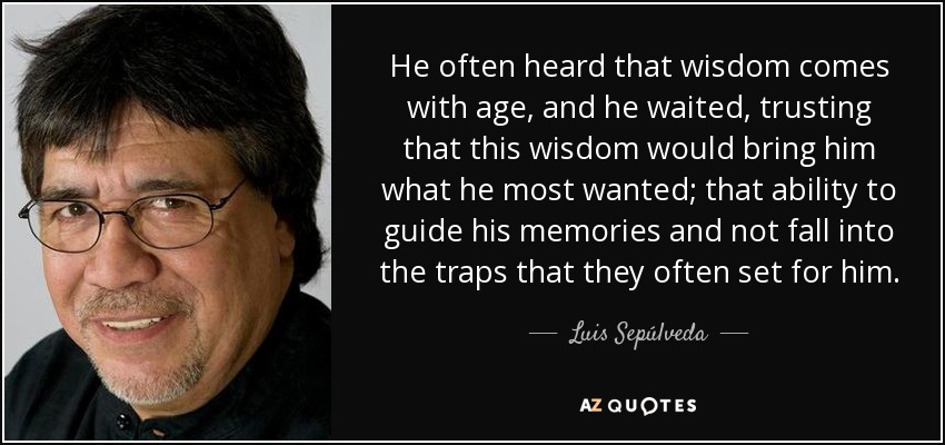 He often heard that wisdom comes with age, and he waited, trusting that this wisdom would bring him what he most wanted; that ability to guide his memories and not fall into the traps that they often set for him. - Luis Sepúlveda