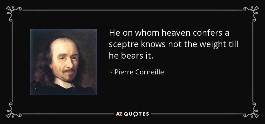 He on whom heaven confers a sceptre knows not the weight till he bears it. - Pierre Corneille
