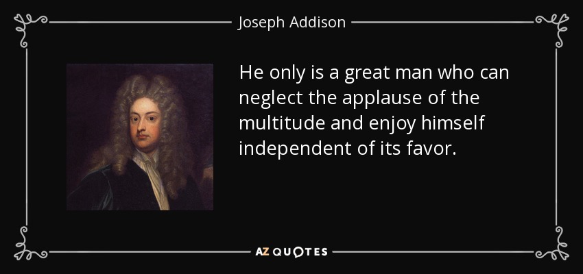 He only is a great man who can neglect the applause of the multitude and enjoy himself independent of its favor. - Joseph Addison
