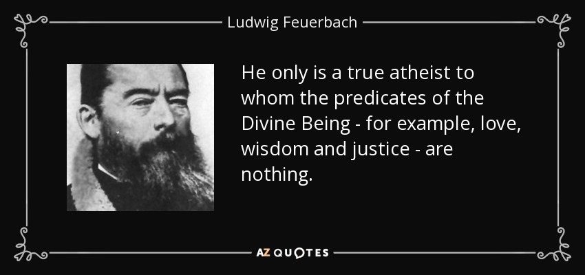He only is a true atheist to whom the predicates of the Divine Being - for example, love, wisdom and justice - are nothing. - Ludwig Feuerbach