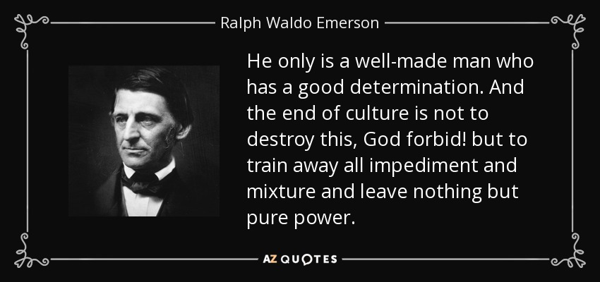 He only is a well-made man who has a good determination. And the end of culture is not to destroy this, God forbid! but to train away all impediment and mixture and leave nothing but pure power. - Ralph Waldo Emerson