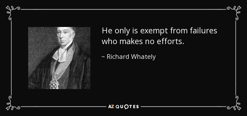 He only is exempt from failures who makes no efforts. - Richard Whately