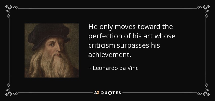 He only moves toward the perfection of his art whose criticism surpasses his achievement. - Leonardo da Vinci