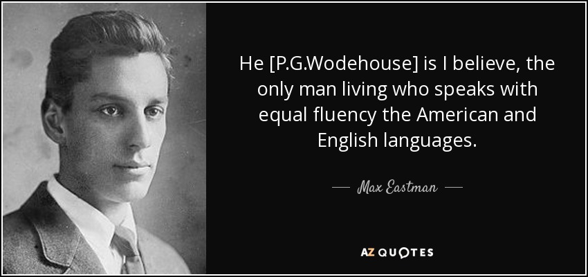 He [P.G.Wodehouse] is I believe, the only man living who speaks with equal fluency the American and English languages. - Max Eastman