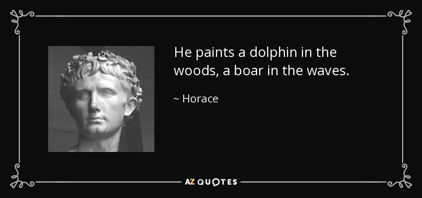 He paints a dolphin in the woods, a boar in the waves. - Horace