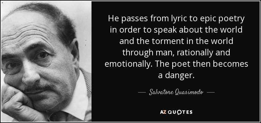 He passes from lyric to epic poetry in order to speak about the world and the torment in the world through man, rationally and emotionally. The poet then becomes a danger. - Salvatore Quasimodo