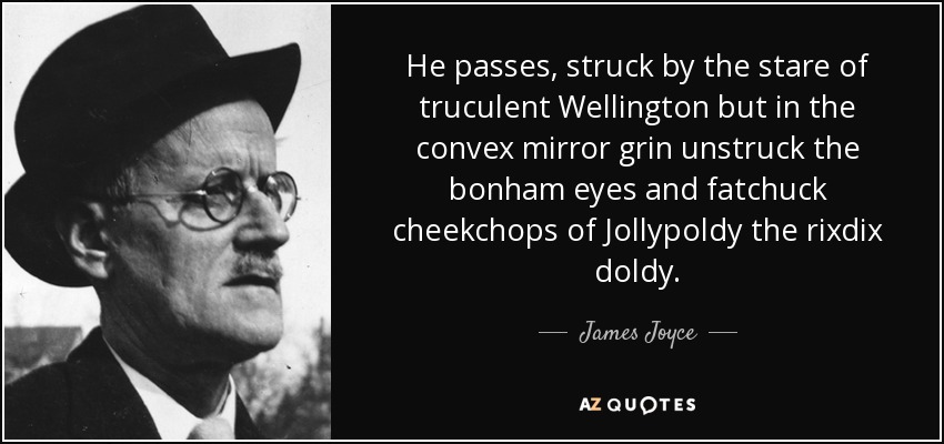 He passes, struck by the stare of truculent Wellington but in the convex mirror grin unstruck the bonham eyes and fatchuck cheekchops of Jollypoldy the rixdix doldy. - James Joyce