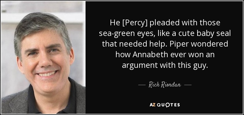 He [Percy] pleaded with those sea-green eyes, like a cute baby seal that needed help. Piper wondered how Annabeth ever won an argument with this guy. - Rick Riordan