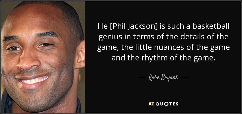 He [Phil Jackson] is such a basketball genius in terms of the details of the game, the little nuances of the game and the rhythm of the game. - Kobe Bryant