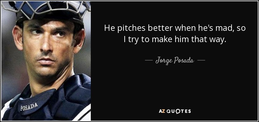 He pitches better when he's mad, so I try to make him that way. - Jorge Posada