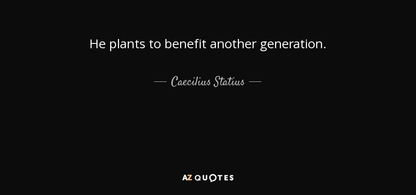 He plants to benefit another generation. - Caecilius Statius