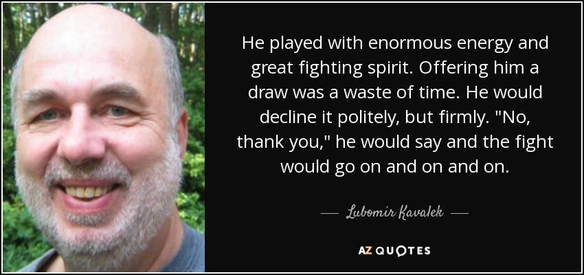 He played with enormous energy and great fighting spirit. Offering him a draw was a waste of time. He would decline it politely, but firmly. 